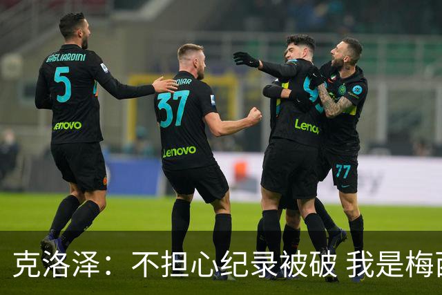 克洛泽：不担心纪录被破 我是梅西的超级粉丝 他是天才